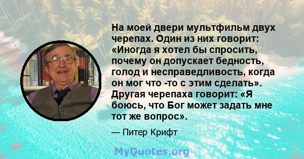 На моей двери мультфильм двух черепах. Один из них говорит: «Иногда я хотел бы спросить, почему он допускает бедность, голод и несправедливость, когда он мог что -то с этим сделать». Другая черепаха говорит: «Я боюсь,