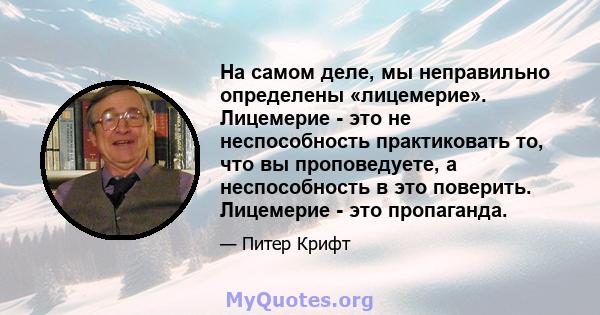 На самом деле, мы неправильно определены «лицемерие». Лицемерие - это не неспособность практиковать то, что вы проповедуете, а неспособность в это поверить. Лицемерие - это пропаганда.