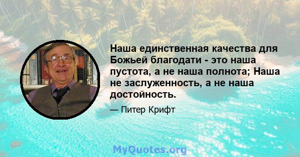 Наша единственная качества для Божьей благодати - это наша пустота, а не наша полнота; Наша не заслуженность, а не наша достойность.