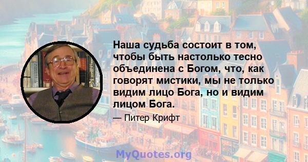 Наша судьба состоит в том, чтобы быть настолько тесно объединена с Богом, что, как говорят мистики, мы не только видим лицо Бога, но и видим лицом Бога.