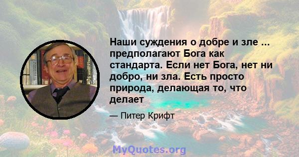 Наши суждения о добре и зле ... предполагают Бога как стандарта. Если нет Бога, нет ни добро, ни зла. Есть просто природа, делающая то, что делает