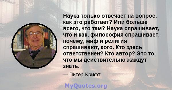 Наука только отвечает на вопрос, как это работает? Или больше всего, что там? Наука спрашивает, что и как, философия спрашивает, почему, миф и религия спрашивают, кого. Кто здесь ответственен? Кто автор? Это то, что мы