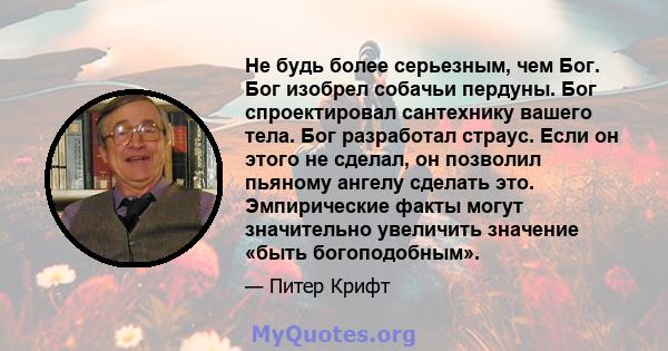 Не будь более серьезным, чем Бог. Бог изобрел собачьи пердуны. Бог спроектировал сантехнику вашего тела. Бог разработал страус. Если он этого не сделал, он позволил пьяному ангелу сделать это. Эмпирические факты могут