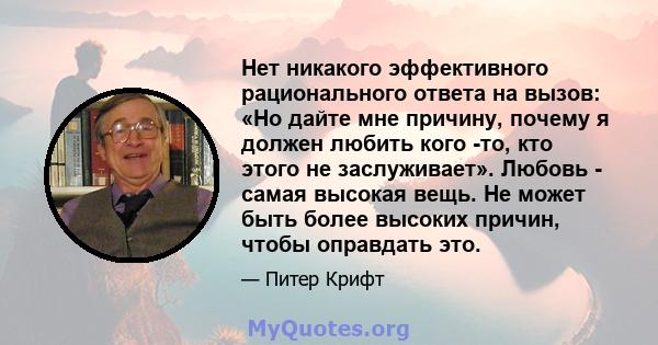 Нет никакого эффективного рационального ответа на вызов: «Но дайте мне причину, почему я должен любить кого -то, кто этого не заслуживает». Любовь - самая высокая вещь. Не может быть более высоких причин, чтобы