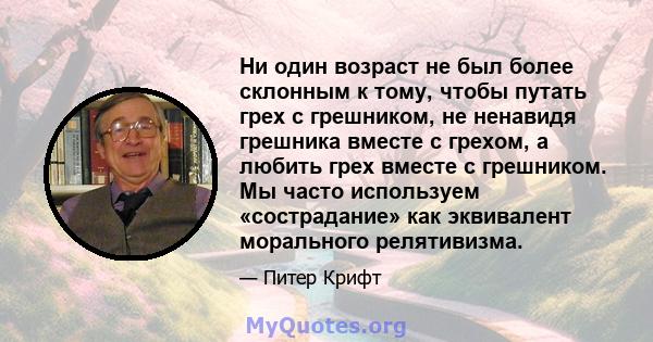 Ни один возраст не был более склонным к тому, чтобы путать грех с грешником, не ненавидя грешника вместе с грехом, а любить грех вместе с грешником. Мы часто используем «сострадание» как эквивалент морального