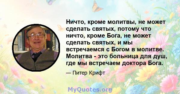 Ничто, кроме молитвы, не может сделать святых, потому что ничто, кроме Бога, не может сделать святых, и мы встречаемся с Богом в молитве. Молитва - это больница для душ, где мы встречаем доктора Бога.