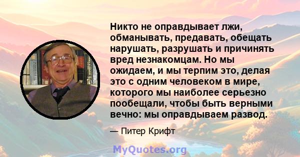 Никто не оправдывает лжи, обманывать, предавать, обещать нарушать, разрушать и причинять вред незнакомцам. Но мы ожидаем, и мы терпим это, делая это с одним человеком в мире, которого мы наиболее серьезно пообещали,