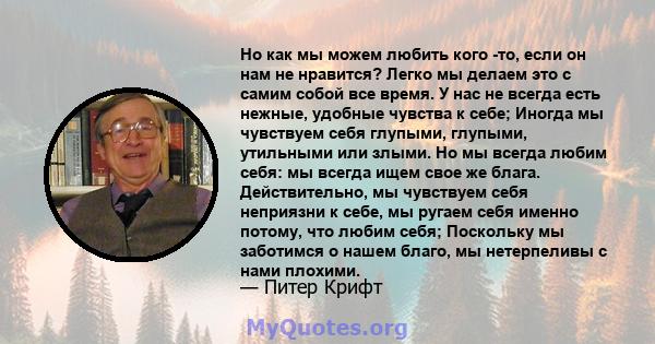 Но как мы можем любить кого -то, если он нам не нравится? Легко мы делаем это с самим собой все время. У нас не всегда есть нежные, удобные чувства к себе; Иногда мы чувствуем себя глупыми, глупыми, утильными или злыми. 