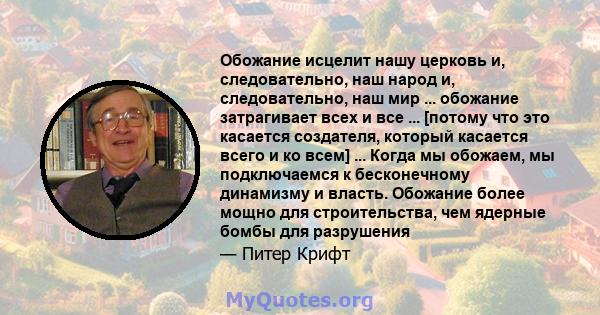 Обожание исцелит нашу церковь и, следовательно, наш народ и, следовательно, наш мир ... обожание затрагивает всех и все ... [потому что это касается создателя, который касается всего и ко всем] ... Когда мы обожаем, мы