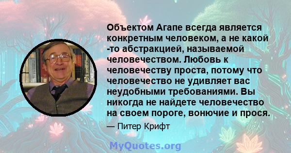 Объектом Агапе всегда является конкретным человеком, а не какой -то абстракцией, называемой человечеством. Любовь к человечеству проста, потому что человечество не удивляет вас неудобными требованиями. Вы никогда не