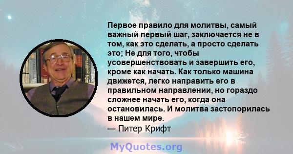 Первое правило для молитвы, самый важный первый шаг, заключается не в том, как это сделать, а просто сделать это; Не для того, чтобы усовершенствовать и завершить его, кроме как начать. Как только машина движется, легко 