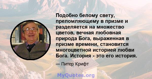 Подобно белому свету, преломляющему в призме и разделяется на множество цветов, вечная любовная природа Бога, выраженная в призме времени, становится многоцветной историей любви Бога. История - это его история.