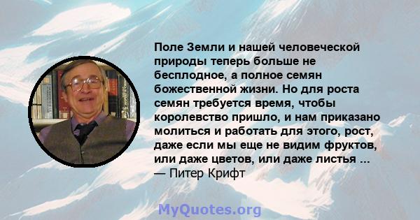 Поле Земли и нашей человеческой природы теперь больше не бесплодное, а полное семян божественной жизни. Но для роста семян требуется время, чтобы королевство пришло, и нам приказано молиться и работать для этого, рост,