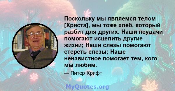 Поскольку мы являемся телом [Христа], мы тоже хлеб, который разбит для других. Наши неудачи помогают исцелить другие жизни; Наши слезы помогают стереть слезы; Наше ненавистное помогает тем, кого мы любим.