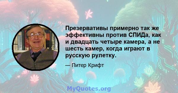 Презервативы примерно так же эффективны против СПИДа, как и двадцать четыре камера, а не шесть камер, когда играют в русскую рулетку.