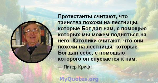 Протестанты считают, что таинства похожи на лестницы, которые Бог дал нам, с помощью которых мы можем подняться на него. Католики считают, что они похожи на лестницы, которые Бог дал себе, с помощью которого он