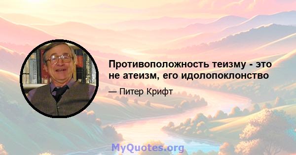 Противоположность теизму - это не атеизм, его идолопоклонство