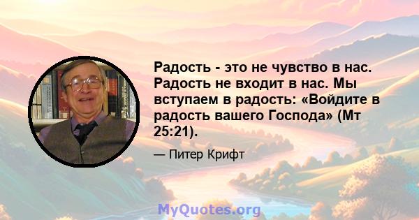 Радость - это не чувство в нас. Радость не входит в нас. Мы вступаем в радость: «Войдите в радость вашего Господа» (Мт 25:21).