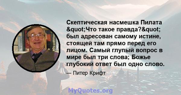 Скептическая насмешка Пилата "Что такое правда?" был адресован самому истине, стоящей там прямо перед его лицом. Самый глупый вопрос в мире был три слова; Божье глубокий ответ был одно слово.