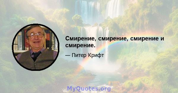 Смирение, смирение, смирение и смирение.