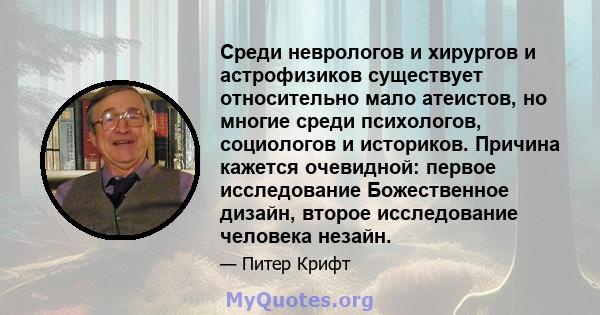 Среди неврологов и хирургов и астрофизиков существует относительно мало атеистов, но многие среди психологов, социологов и историков. Причина кажется очевидной: первое исследование Божественное дизайн, второе