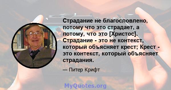 Страдание не благословлено, потому что это страдает, а потому, что это [Христос]. Страдание - это не контекст, который объясняет крест; Крест - это контекст, который объясняет страдания.