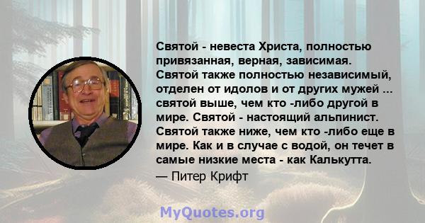 Святой - невеста Христа, полностью привязанная, верная, зависимая. Святой также полностью независимый, отделен от идолов и от других мужей ... святой выше, чем кто -либо другой в мире. Святой - настоящий альпинист.