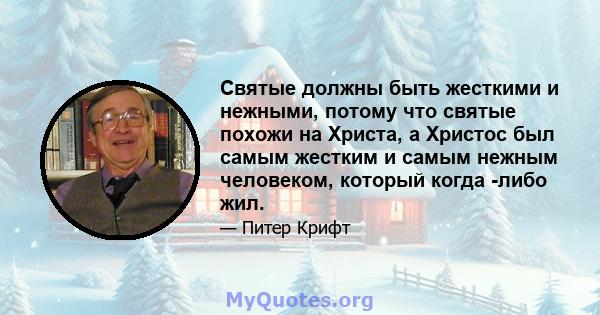 Святые должны быть жесткими и нежными, потому что святые похожи на Христа, а Христос был самым жестким и самым нежным человеком, который когда -либо жил.