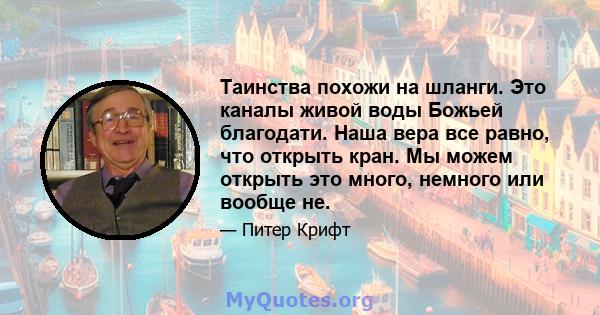 Таинства похожи на шланги. Это каналы живой воды Божьей благодати. Наша вера все равно, что открыть кран. Мы можем открыть это много, немного или вообще не.