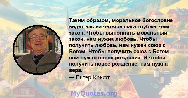 Таким образом, моральное богословие ведет нас на четыре шага глубже, чем закон. Чтобы выполнить моральный закон, нам нужна любовь. Чтобы получить любовь, нам нужен союз с Богом. Чтобы получить союз с Богом, нам нужно