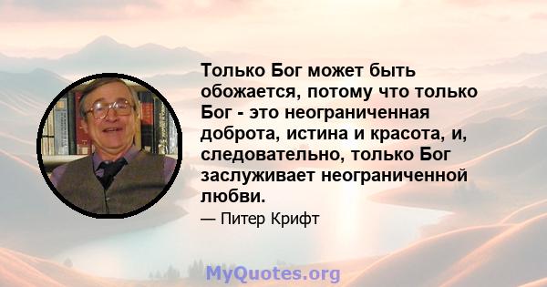 Только Бог может быть обожается, потому что только Бог - это неограниченная доброта, истина и красота, и, следовательно, только Бог заслуживает неограниченной любви.