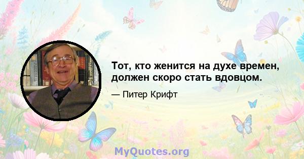 Тот, кто женится на духе времен, должен скоро стать вдовцом.