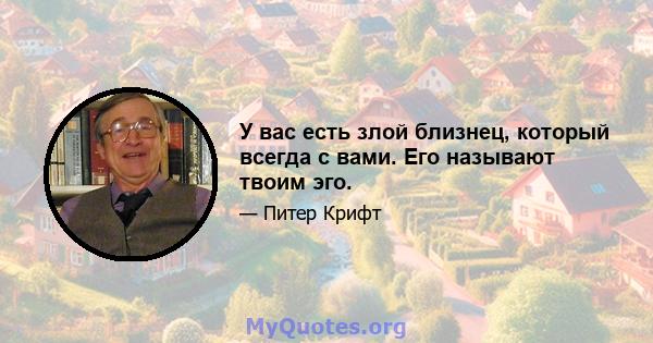 У вас есть злой близнец, который всегда с вами. Его называют твоим эго.