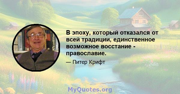 В эпоху, который отказался от всей традиции, единственное возможное восстание - православие.