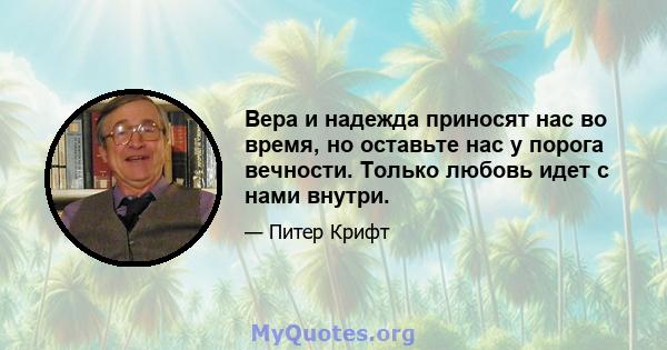 Вера и надежда приносят нас во время, но оставьте нас у порога вечности. Только любовь идет с нами внутри.