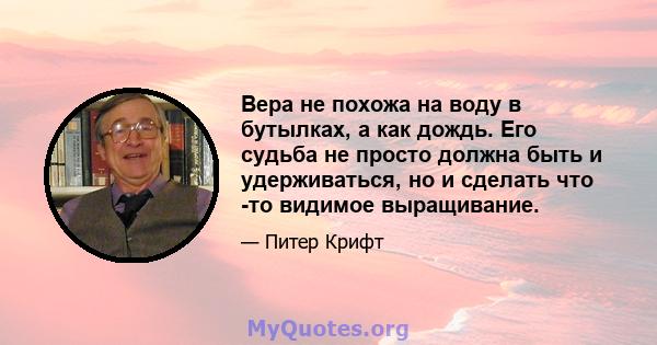 Вера не похожа на воду в бутылках, а как дождь. Его судьба не просто должна быть и удерживаться, но и сделать что -то видимое выращивание.