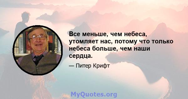 Все меньше, чем небеса, утомляет нас, потому что только небеса больше, чем наши сердца.