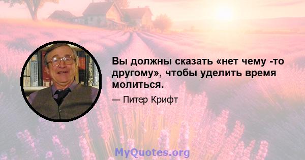 Вы должны сказать «нет чему -то другому», чтобы уделить время молиться.