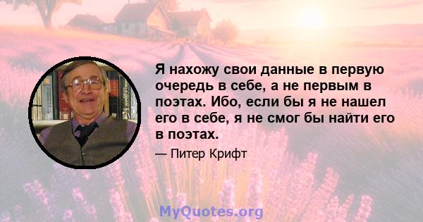 Я нахожу свои данные в первую очередь в себе, а не первым в поэтах. Ибо, если бы я не нашел его в себе, я не смог бы найти его в поэтах.