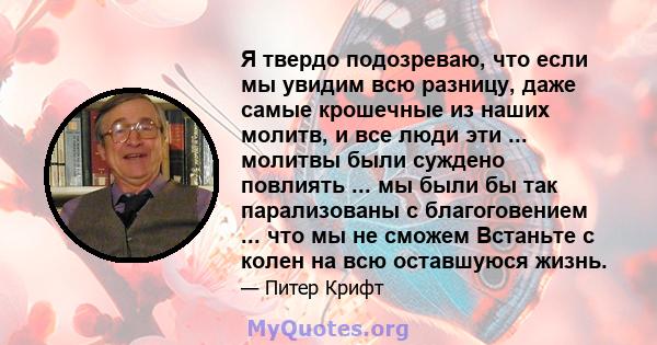 Я твердо подозреваю, что если мы увидим всю разницу, даже самые крошечные из наших молитв, и все люди эти ... молитвы были суждено повлиять ... мы были бы так парализованы с благоговением ... что мы не сможем Встаньте с 