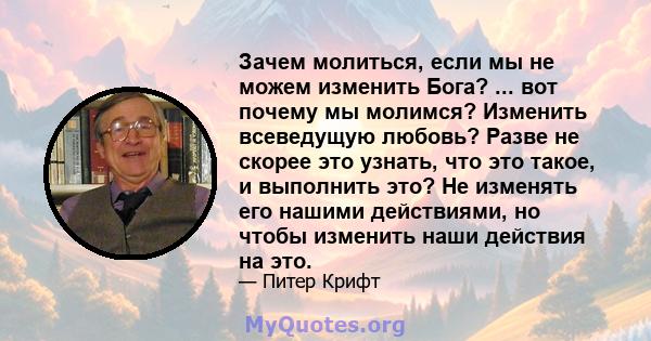 Зачем молиться, если мы не можем изменить Бога? ... вот почему мы молимся? Изменить всеведущую любовь? Разве не скорее это узнать, что это такое, и выполнить это? Не изменять его нашими действиями, но чтобы изменить