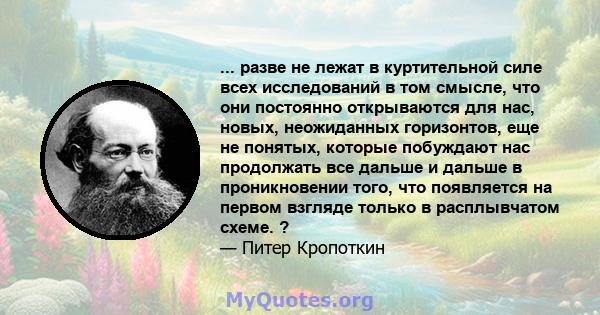 ... разве не лежат в куртительной силе всех исследований в том смысле, что они постоянно открываются для нас, новых, неожиданных горизонтов, еще не понятых, которые побуждают нас продолжать все дальше и дальше в