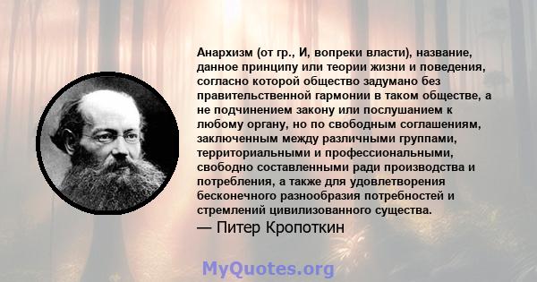 Анархизм (от гр., И, вопреки власти), название, данное принципу или теории жизни и поведения, согласно которой общество задумано без правительственной гармонии в таком обществе, а не подчинением закону или послушанием к 