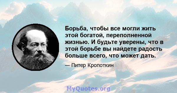 Борьба, чтобы все могли жить этой богатой, переполненной жизнью. И будьте уверены, что в этой борьбе вы найдете радость больше всего, что может дать.