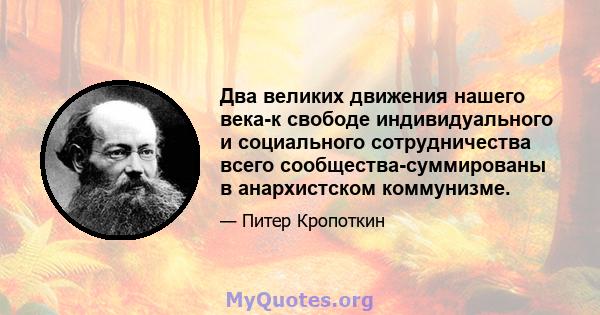 Два великих движения нашего века-к свободе индивидуального и социального сотрудничества всего сообщества-суммированы в анархистском коммунизме.