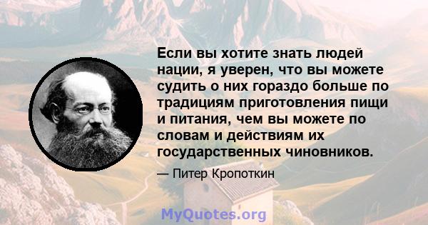 Если вы хотите знать людей нации, я уверен, что вы можете судить о них гораздо больше по традициям приготовления пищи и питания, чем вы можете по словам и действиям их государственных чиновников.