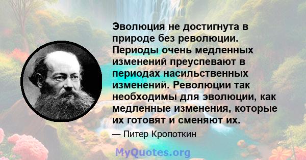 Эволюция не достигнута в природе без революции. Периоды очень медленных изменений преуспевают в периодах насильственных изменений. Революции так необходимы для эволюции, как медленные изменения, которые их готовят и