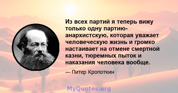 Из всех партий я теперь вижу только одну партию- анархистскую, которая уважает человеческую жизнь и громко настаивает на отмене смертной казни, тюремных пыток и наказания человека вообще.