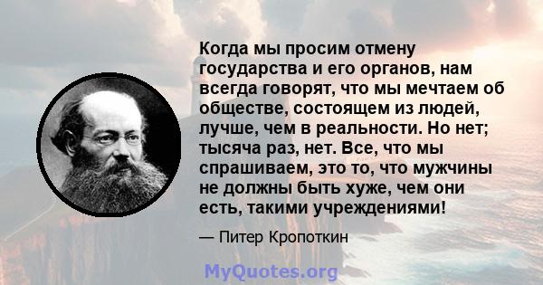 Когда мы просим отмену государства и его органов, нам всегда говорят, что мы мечтаем об обществе, состоящем из людей, лучше, чем в реальности. Но нет; тысяча раз, нет. Все, что мы спрашиваем, это то, что мужчины не