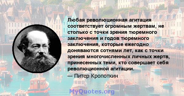 Любая революционная агитация соответствует огромным жертвам, не столько с точки зрения тюремного заключения и годов тюремного заключения, которые ежегодно доняваются сотнями лет, как с точки зрения многочисленных личных 